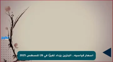 أسعار قياسية.. البنزين يزداد تغيرًا في 26 أغسطس 2025